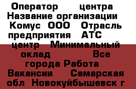 Оператор Call-центра › Название организации ­ Комус, ООО › Отрасль предприятия ­ АТС, call-центр › Минимальный оклад ­ 25 000 - Все города Работа » Вакансии   . Самарская обл.,Новокуйбышевск г.